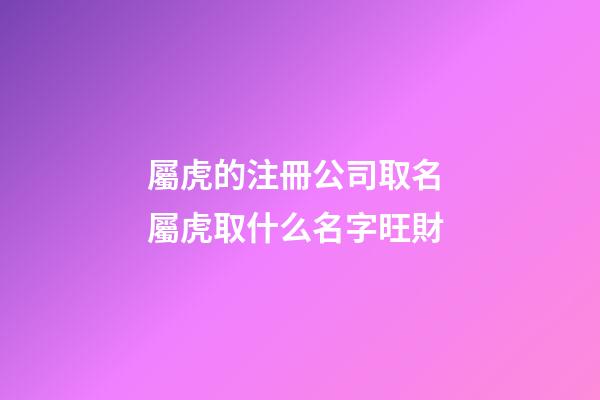 屬虎的注冊公司取名 屬虎取什么名字旺財-第1張-公司起名-玄機派